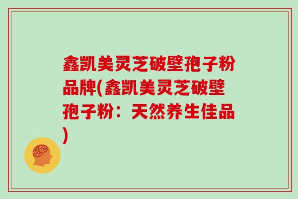 鑫凯美灵芝破壁孢子粉品牌(鑫凯美灵芝破壁孢子粉：天然养生佳品)