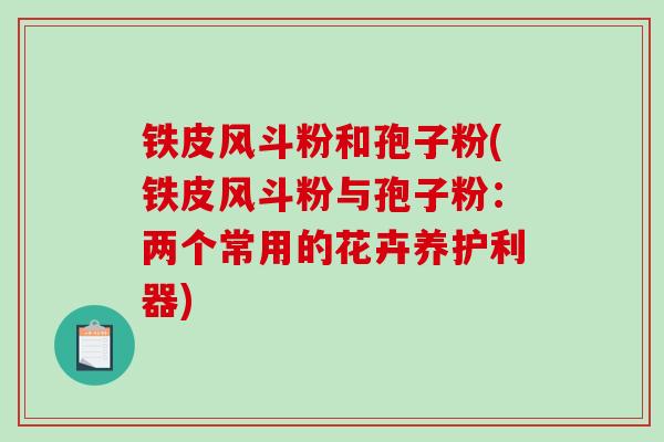 铁皮风斗粉和孢子粉(铁皮风斗粉与孢子粉：两个常用的花卉养护利器)
