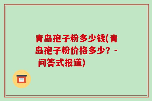 青岛孢子粉多少钱(青岛孢子粉价格多少？- 问答式报道)