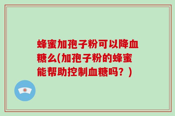 蜂蜜加孢子粉可以降么(加孢子粉的蜂蜜能帮助控制吗？)
