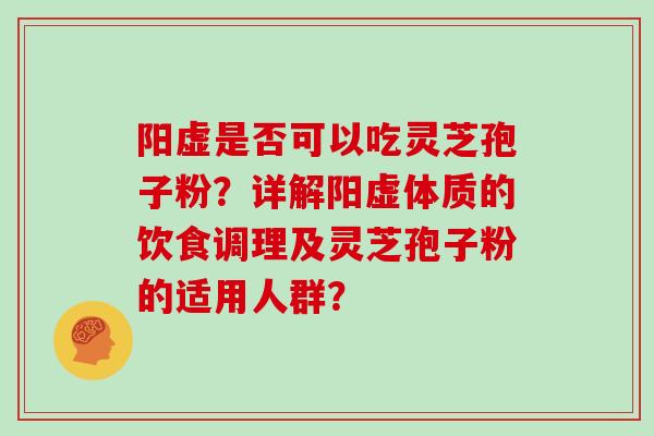 阳虚是否可以吃灵芝孢子粉?详解阳虚体质的饮食调理及灵芝孢子粉的适用人群? 阳虚是否可以吃灵芝孢子粉?详解阳虚体质的饮食调理及灵芝孢子粉的适用人群?
