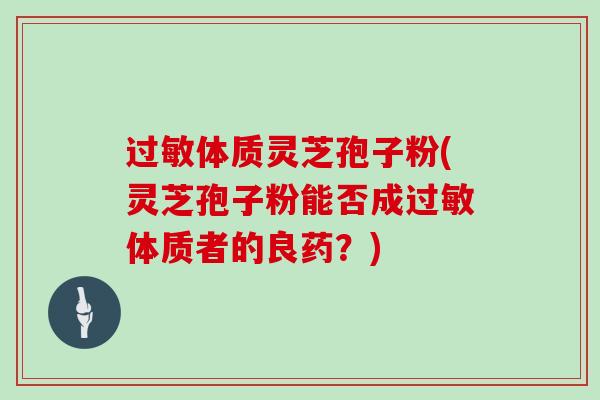 体质灵芝孢子粉(灵芝孢子粉能否成体质者的良药?) 体质灵芝孢子粉(灵芝孢子粉能否成体质者的良药?)