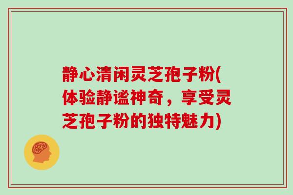 静心清闲灵芝孢子粉(体验静谧神奇,享受灵芝孢子粉的独特魅力) 静心清闲灵芝孢子粉(体验静谧神奇,享受灵芝孢子粉的独特魅力)