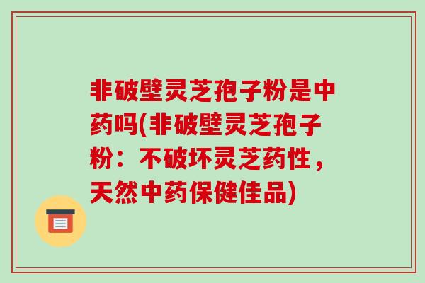 非破壁灵芝孢子粉是吗(非破壁灵芝孢子粉:不破坏灵芝,天然保健佳品) 非破壁灵芝孢子粉是吗(非破壁灵芝孢子粉:不破坏灵芝,天然保健佳品)