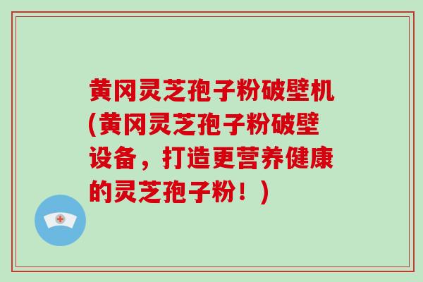 黄冈灵芝孢子粉破壁机(黄冈灵芝孢子粉破壁设备,打造更营养健康的灵芝孢子粉!) 黄冈灵芝孢子粉破壁机(黄冈灵芝孢子粉破壁设备,打造更营养健康的灵芝孢子粉!)