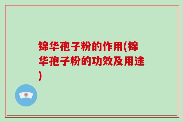 锦华孢子粉的作用(锦华孢子粉的功效及用途)