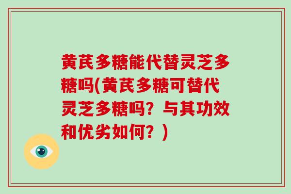 黄芪多糖能代替灵芝多糖吗(黄芪多糖可替代灵芝多糖吗？与其功效和优劣如何？)