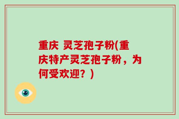 重庆 灵芝孢子粉(重庆特产灵芝孢子粉，为何受欢迎？)