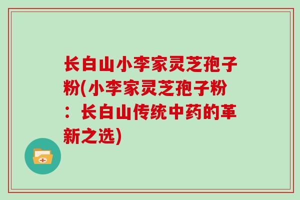 长白山小李家灵芝孢子粉(小李家灵芝孢子粉：长白山传统的革新之选)