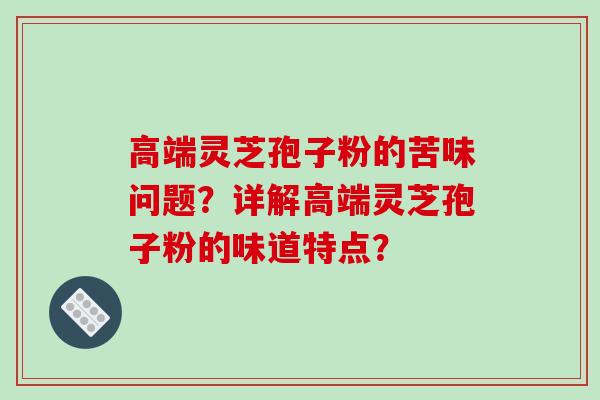高端灵芝孢子粉的苦味问题？详解高端灵芝孢子粉的味道特点？