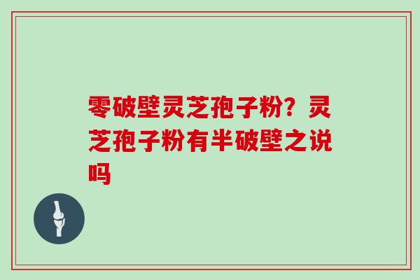 零破壁灵芝孢子粉?灵芝孢子粉有半破壁之说吗 零破壁灵芝孢子粉?灵芝孢子粉有半破壁之说吗