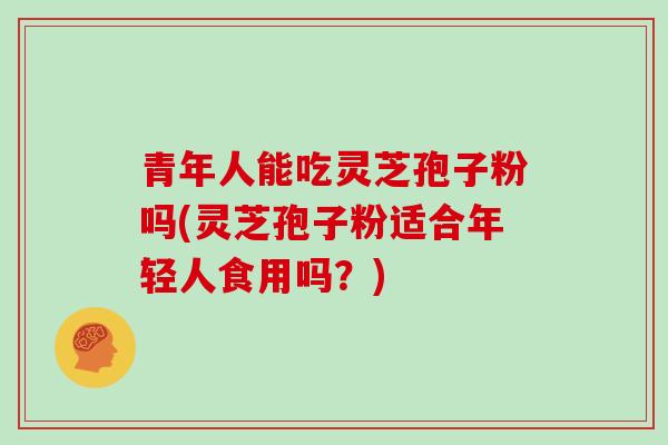 青年人能吃灵芝孢子粉吗(灵芝孢子粉适合年轻人食用吗?) 青年人能吃灵芝孢子粉吗(灵芝孢子粉适合年轻人食用吗?)