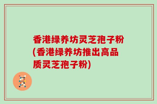 香港绿养坊灵芝孢子粉(香港绿养坊推出高品质灵芝孢子粉)