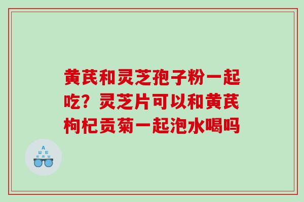 黄芪和灵芝孢子粉一起吃?灵芝片可以和黄芪枸杞贡菊一起泡水喝吗 黄芪和灵芝孢子粉一起吃?灵芝片可以和黄芪枸杞贡菊一起泡水喝吗