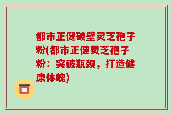 都市正健破壁灵芝孢子粉(都市正健灵芝孢子粉：突破瓶颈，打造健康体魄)