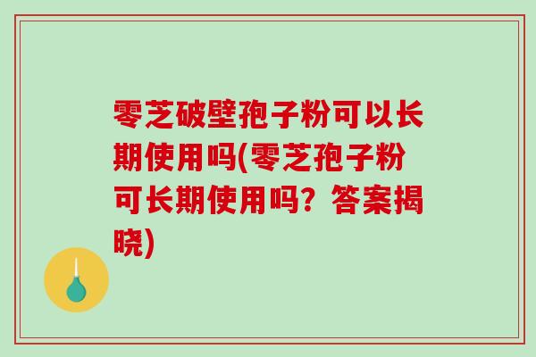 零芝破壁孢子粉可以长期使用吗(零芝孢子粉可长期使用吗？答案揭晓)