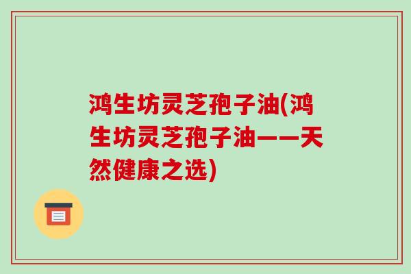 鸿生坊灵芝孢子油(鸿生坊灵芝孢子油——天然健康之选) 鸿生坊灵芝孢子油(鸿生坊灵芝孢子油——天然健康之选)
