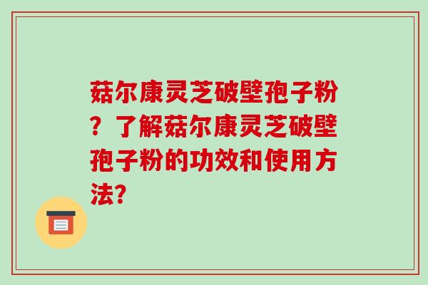 菇尔康灵芝破壁孢子粉？了解菇尔康灵芝破壁孢子粉的功效和使用方法？
