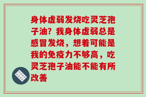 身体虚弱发烧吃灵芝孢子油?我身体虚弱总是发烧,想着可能是我的免疫力不够高,吃灵芝孢子油能不能有所改善 身体虚弱发烧吃灵芝孢子油?我身体虚弱总是发烧,想着可能是我的免疫力不够高,吃灵芝孢子油能不能有所改善