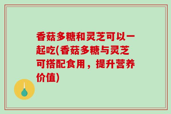 香菇多糖和灵芝可以一起吃(香菇多糖与灵芝可搭配食用，提升营养价值)