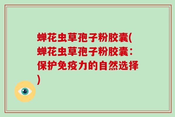 蝉花虫草孢子粉胶囊(蝉花虫草孢子粉胶囊：保护免疫力的自然选择)