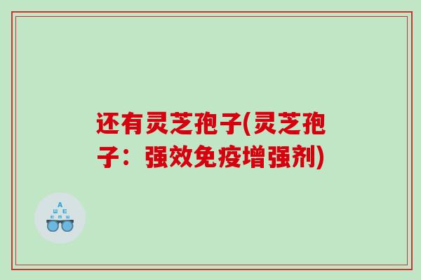 还有灵芝孢子(灵芝孢子：强效免疫增强剂)