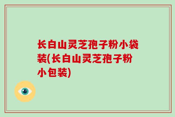 长白山灵芝孢子粉小袋装(长白山灵芝孢子粉小包装)