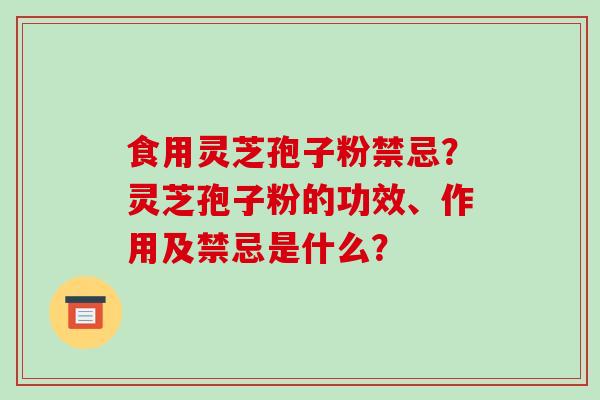 食用灵芝孢子粉禁忌？灵芝孢子粉的功效、作用及禁忌是什么？