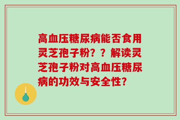 高能否食用灵芝孢子粉??解读灵芝孢子粉对高的功效与安全性? 高能否食用灵芝孢子粉??解读灵芝孢子粉对高的功效与安全性?