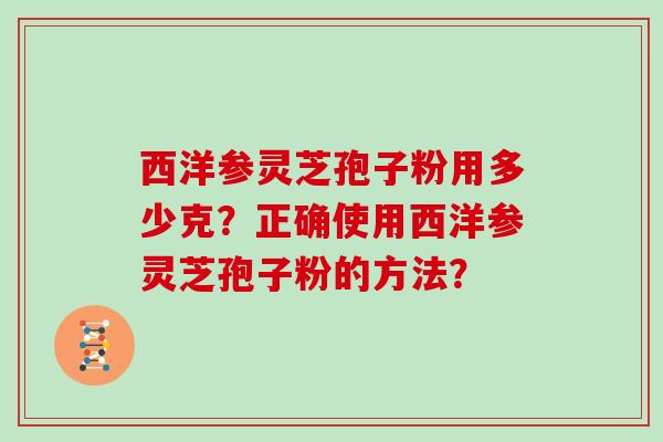 西洋参灵芝孢子粉用多少克？正确使用西洋参灵芝孢子粉的方法？