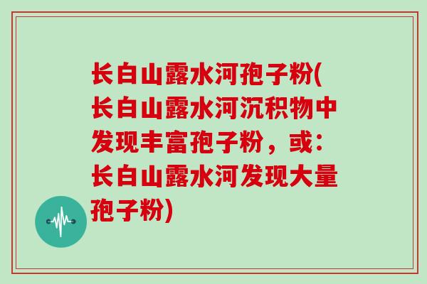 长白山露水河孢子粉(长白山露水河沉积物中发现丰富孢子粉，或：长白山露水河发现大量孢子粉)