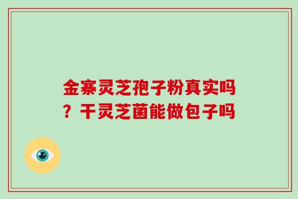 金寨灵芝孢子粉真实吗？干灵芝菌能做包子吗