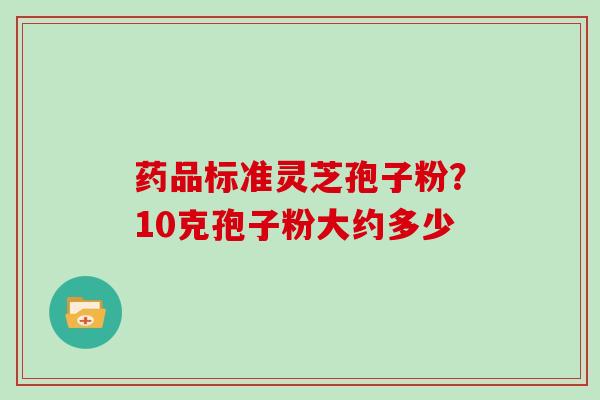 药品标准灵芝孢子粉？10克孢子粉大约多少