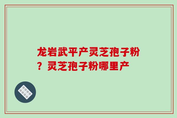 龙岩武平产灵芝孢子粉?灵芝孢子粉哪里产 龙岩武平产灵芝孢子粉?灵芝孢子粉哪里产