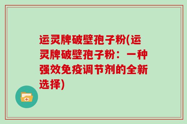 运灵牌破壁孢子粉(运灵牌破壁孢子粉：一种强效免疫调节剂的全新选择)
