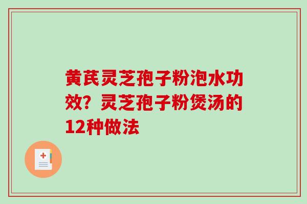黄芪灵芝孢子粉泡水功效？灵芝孢子粉煲汤的12种做法