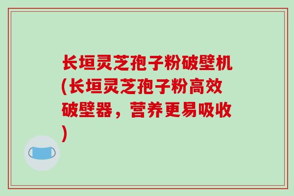 长垣灵芝孢子粉破壁机(长垣灵芝孢子粉高效破壁器，营养更易吸收)