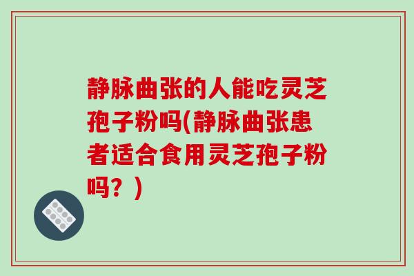静脉曲张的人能吃灵芝孢子粉吗(静脉曲张患者适合食用灵芝孢子粉吗？)