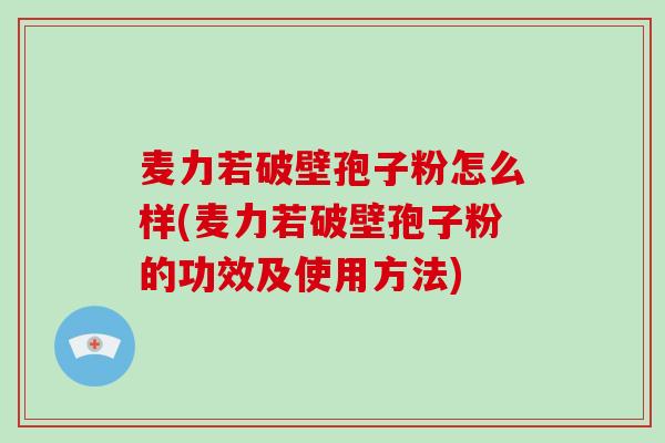麦力若破壁孢子粉怎么样(麦力若破壁孢子粉的功效及使用方法) 麦力若破壁孢子粉怎么样(麦力若破壁孢子粉的功效及使用方法)