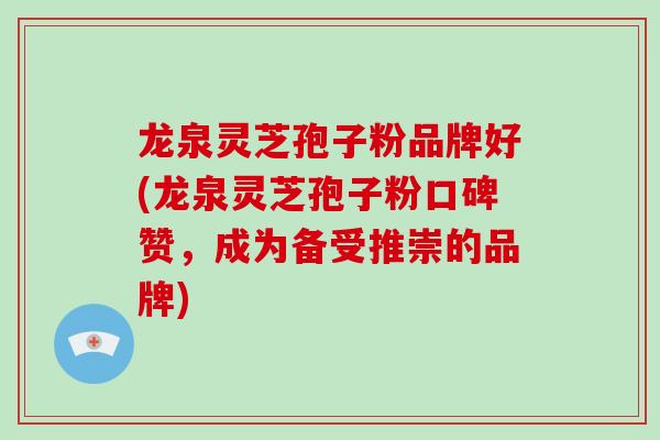 龙泉灵芝孢子粉品牌好(龙泉灵芝孢子粉口碑赞，成为备受推崇的品牌)