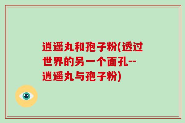 逍遥丸和孢子粉(透过世界的另一个面孔--逍遥丸与孢子粉)