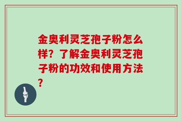 金奥利灵芝孢子粉怎么样？了解金奥利灵芝孢子粉的功效和使用方法？