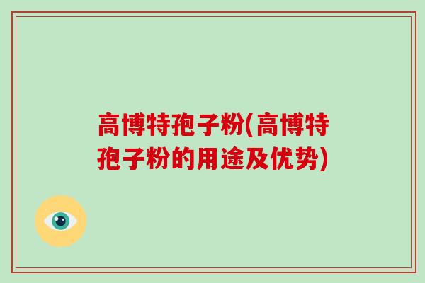 高博特孢子粉(高博特孢子粉的用途及优势)