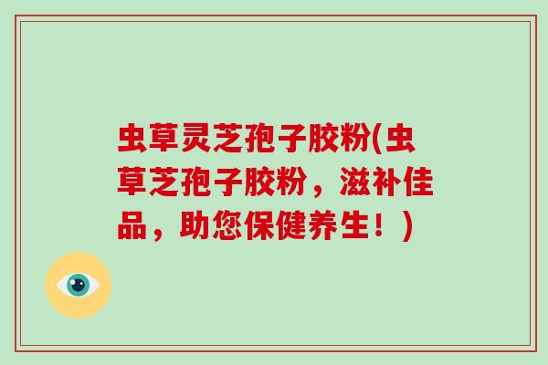 虫草灵芝孢子胶粉(虫草芝孢子胶粉，滋补佳品，助您保健养生！)