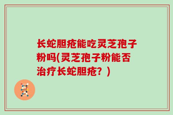 长蛇胆疮能吃灵芝孢子粉吗(灵芝孢子粉能否长蛇胆疮？)