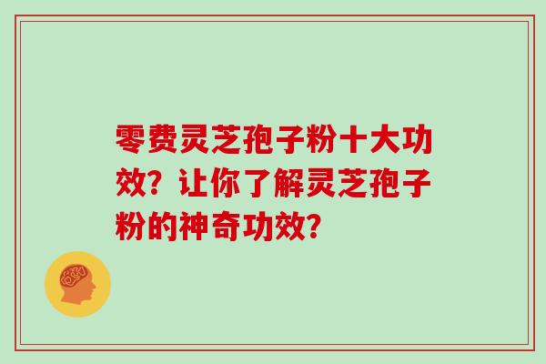 零费灵芝孢子粉十大功效？让你了解灵芝孢子粉的神奇功效？