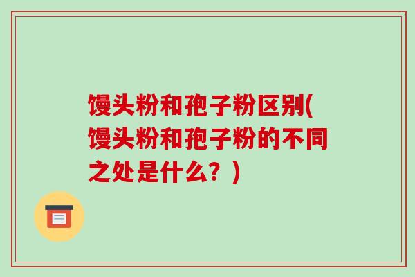馒头粉和孢子粉区别(馒头粉和孢子粉的不同之处是什么？)