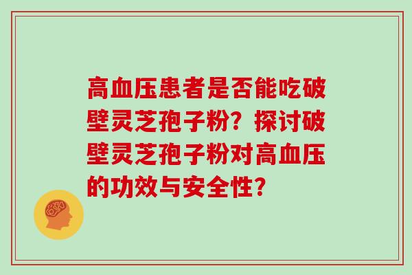 高患者是否能吃破壁灵芝孢子粉?探讨破壁灵芝孢子粉对高的功效与安全性? 高患者是否能吃破壁灵芝孢子粉?探讨破壁灵芝孢子粉对高的功效与安全性?