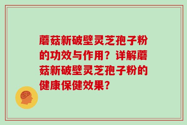 蘑菇新破壁灵芝孢子粉的功效与作用？详解蘑菇新破壁灵芝孢子粉的健康保健效果？