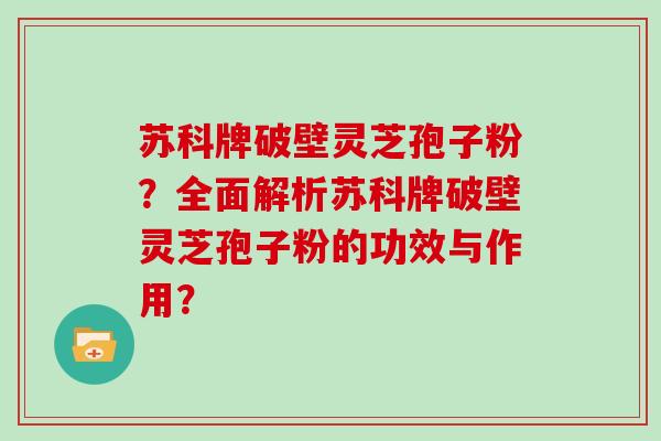 苏科牌破壁灵芝孢子粉？全面解析苏科牌破壁灵芝孢子粉的功效与作用？